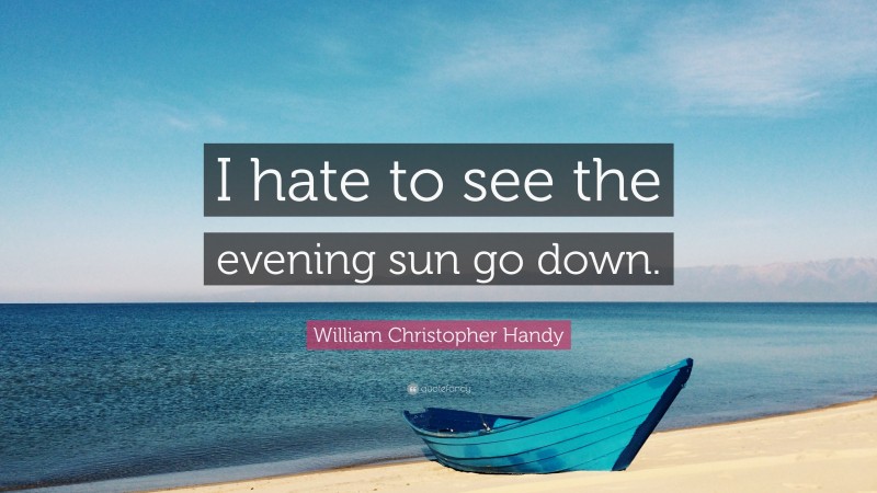 William Christopher Handy Quote: “I hate to see the evening sun go down.”