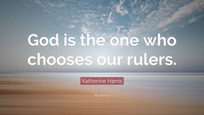 Katherine Harris Quote: “God is the one who chooses our rulers.”