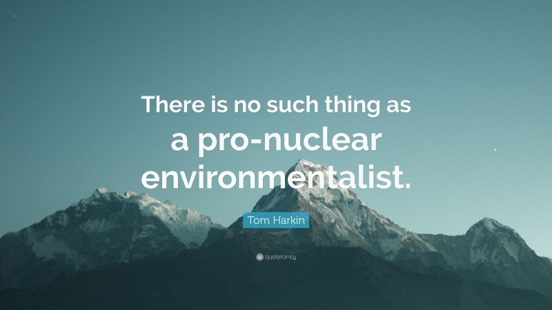 Tom Harkin Quote: “There is no such thing as a pro-nuclear environmentalist.”