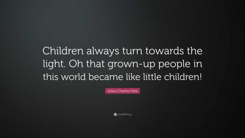 Julius Charles Hare Quote: “Children always turn towards the light. Oh that grown-up people in this world became like little children!”