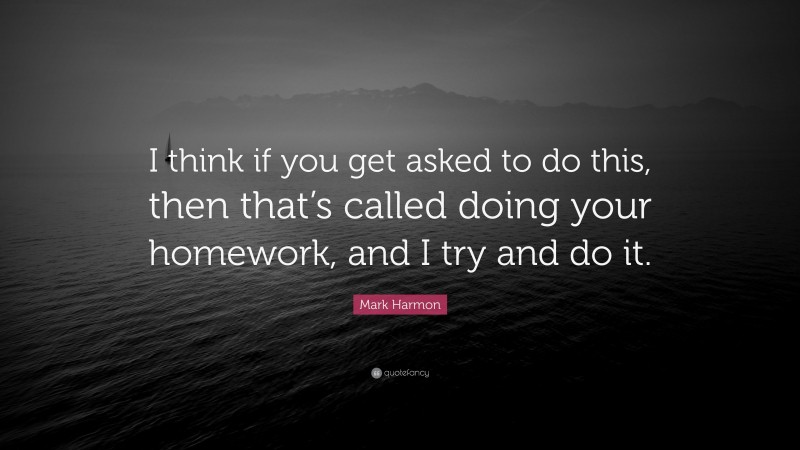 Mark Harmon Quote: “I think if you get asked to do this, then that’s called doing your homework, and I try and do it.”
