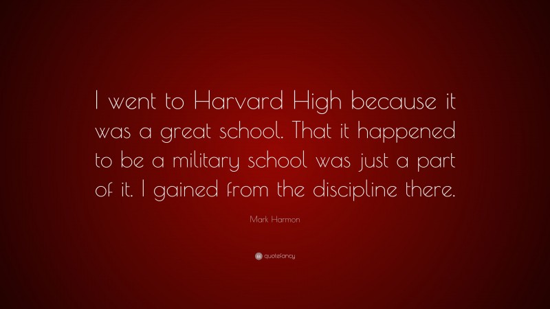 Mark Harmon Quote: “I went to Harvard High because it was a great school. That it happened to be a military school was just a part of it. I gained from the discipline there.”