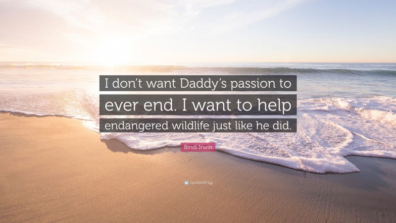 Bindi Irwin Quote: “I don’t want Daddy’s passion to ever end. I want to help endangered wildlife just like he did.”