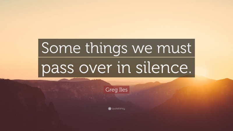 Greg Iles Quote: “Some things we must pass over in silence.”