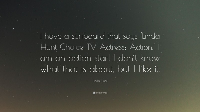 Linda Hunt Quote: “I have a surfboard that says ‘Linda Hunt Choice TV Actress: Action.’ I am an action star! I don’t know what that is about, but I like it.”