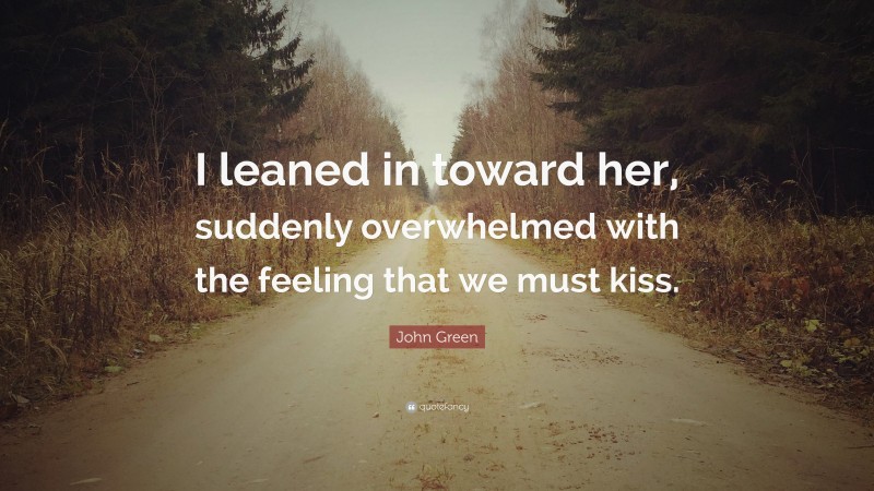 John Green Quote: “I leaned in toward her, suddenly overwhelmed with the feeling that we must kiss.”