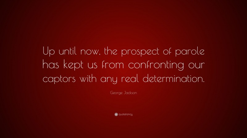 George Jackson Quote: “Up until now, the prospect of parole has kept us from confronting our captors with any real determination.”