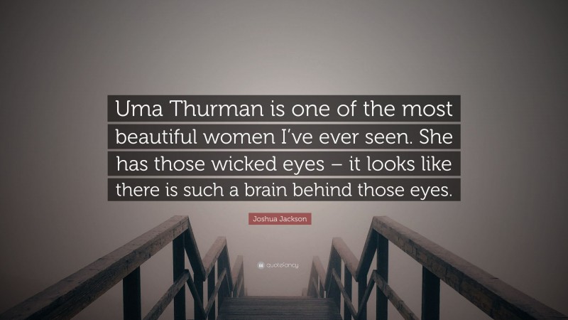 Joshua Jackson Quote: “Uma Thurman is one of the most beautiful women I’ve ever seen. She has those wicked eyes – it looks like there is such a brain behind those eyes.”