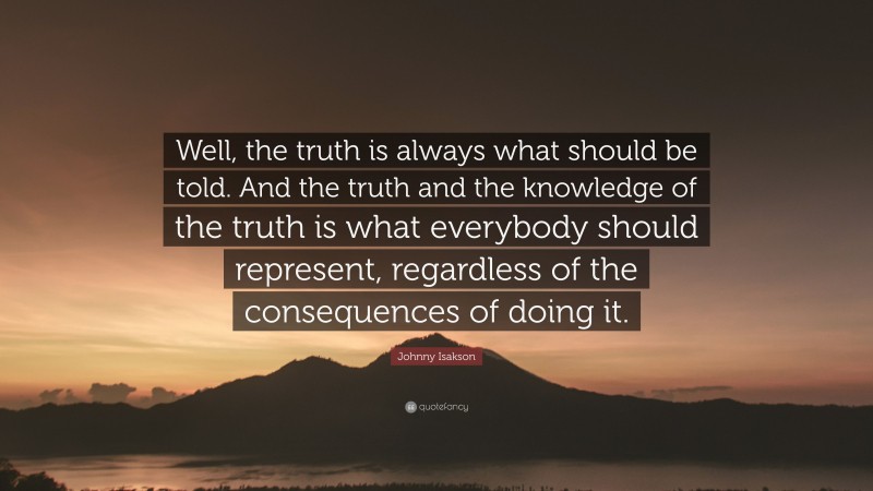 Johnny Isakson Quote: “Well, the truth is always what should be told. And the truth and the knowledge of the truth is what everybody should represent, regardless of the consequences of doing it.”