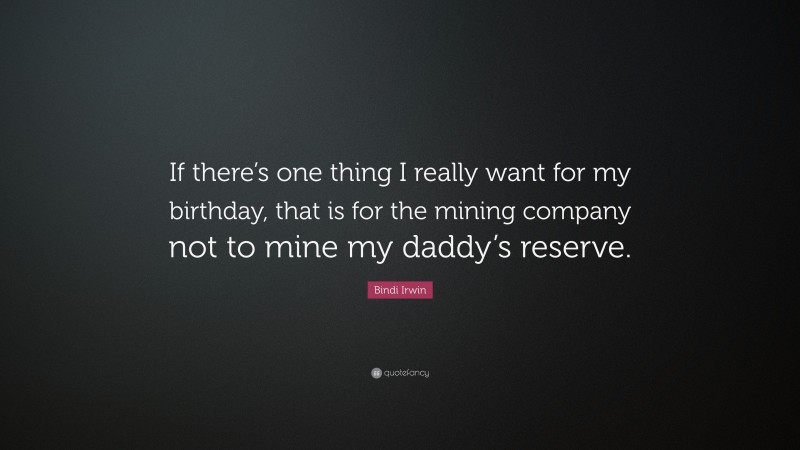 Bindi Irwin Quote: “If there’s one thing I really want for my birthday, that is for the mining company not to mine my daddy’s reserve.”