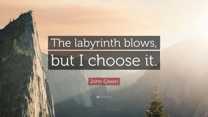 John Green Quote: “The labyrinth blows, but I choose it.”