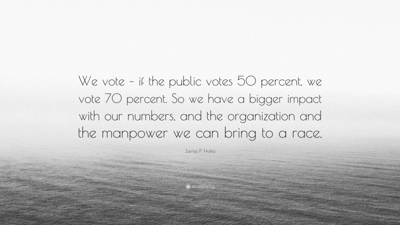 James P. Hoffa Quote: “We vote – if the public votes 50 percent, we vote 70 percent. So we have a bigger impact with our numbers, and the organization and the manpower we can bring to a race.”