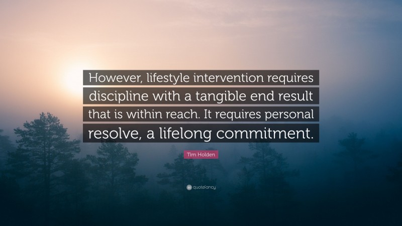 Tim Holden Quote: “However, lifestyle intervention requires discipline with a tangible end result that is within reach. It requires personal resolve, a lifelong commitment.”