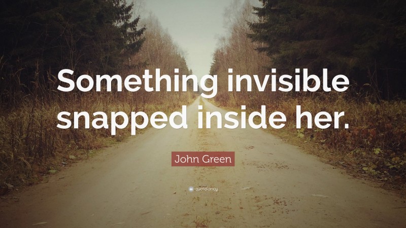John Green Quote: “Something invisible snapped inside her.”