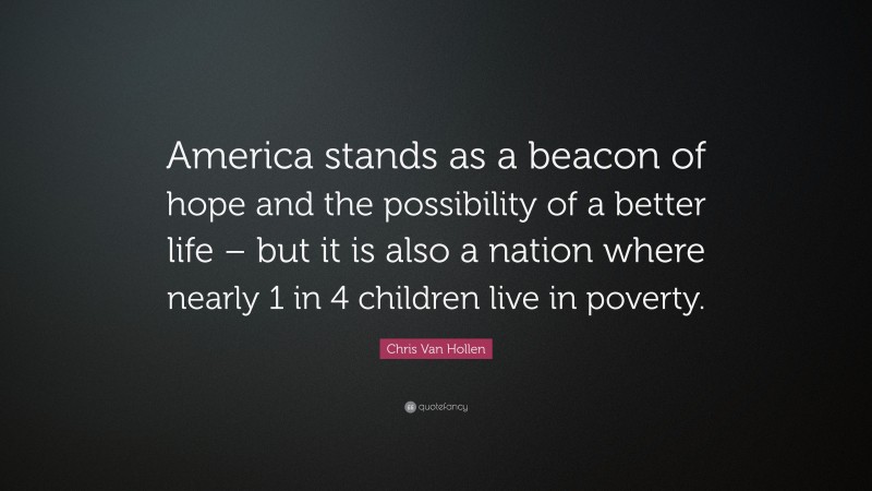 Chris Van Hollen Quote: “America stands as a beacon of hope and the possibility of a better life – but it is also a nation where nearly 1 in 4 children live in poverty.”