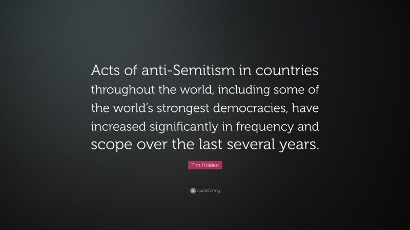 Tim Holden Quote: “Acts of anti-Semitism in countries throughout the world, including some of the world’s strongest democracies, have increased significantly in frequency and scope over the last several years.”