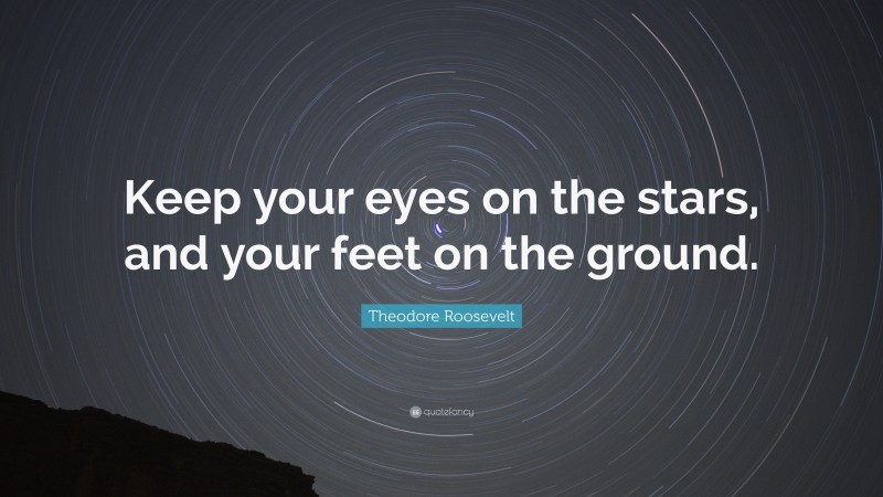 Theodore Roosevelt Quote: “Keep your eyes on the stars, and your feet on the ground.”