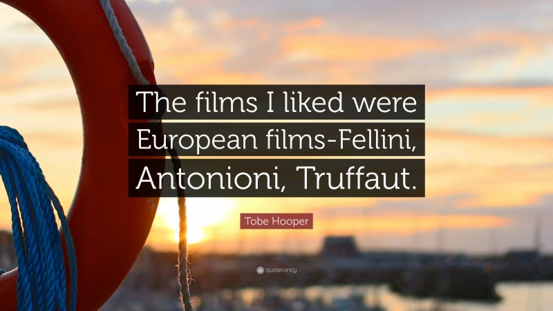Tobe Hooper Quote: “The films I liked were European films-Fellini, Antonioni, Truffaut.”
