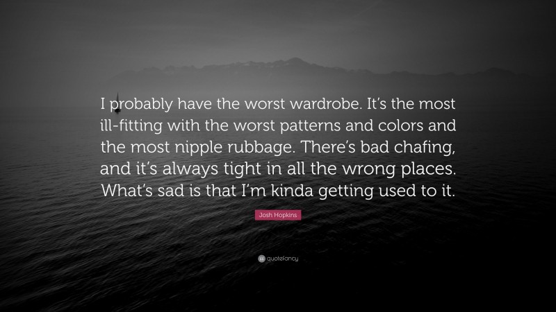 Josh Hopkins Quote: “I probably have the worst wardrobe. It’s the most ill-fitting with the worst patterns and colors and the most nipple rubbage. There’s bad chafing, and it’s always tight in all the wrong places. What’s sad is that I’m kinda getting used to it.”