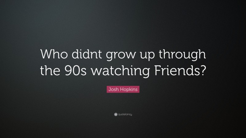 Josh Hopkins Quote: “Who didnt grow up through the 90s watching Friends?”