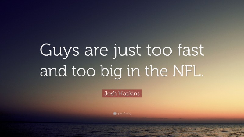 Josh Hopkins Quote: “Guys are just too fast and too big in the NFL.”