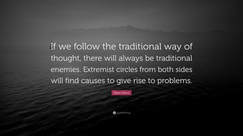 Fatos Nano Quote: “If we follow the traditional way of thought, there will always be traditional enemies. Extremist circles from both sides will find causes to give rise to problems.”
