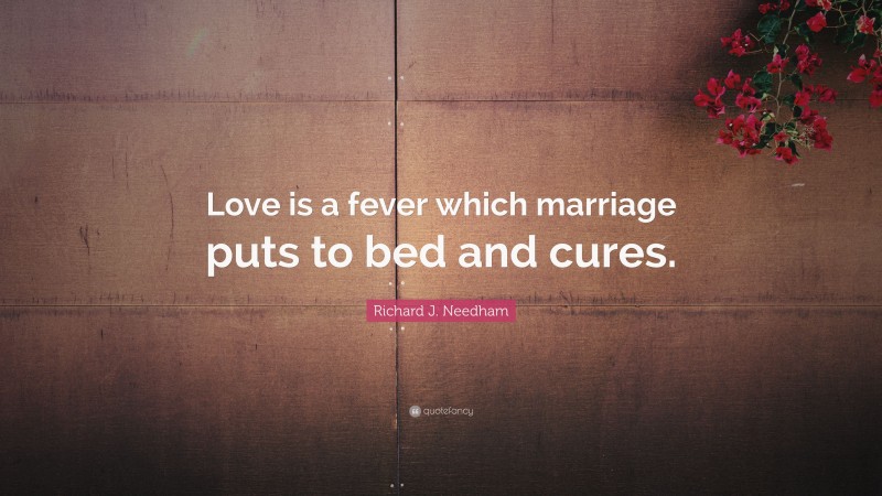 Richard J. Needham Quote: “Love is a fever which marriage puts to bed and cures.”