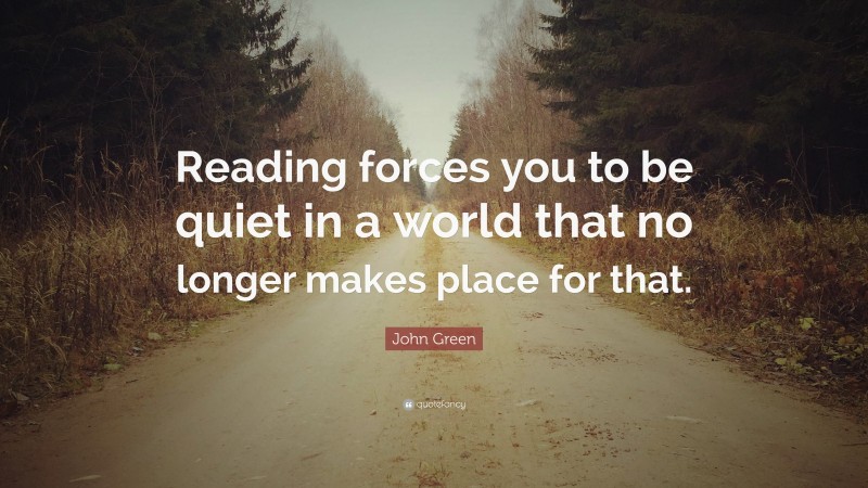 John Green Quote: “Reading forces you to be quiet in a world that no longer makes place for that.”