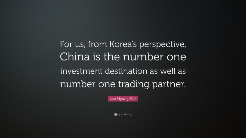 Lee Myung-Bak Quote: “For us, from Korea’s perspective, China is the number one investment destination as well as number one trading partner.”