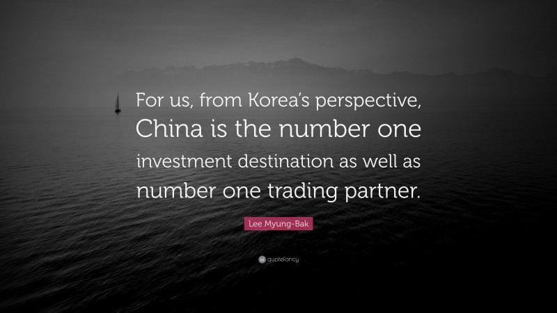 Lee Myung-Bak Quote: “For us, from Korea’s perspective, China is the number one investment destination as well as number one trading partner.”