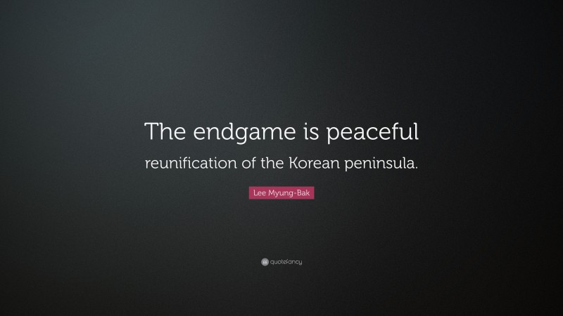 Lee Myung-Bak Quote: “The endgame is peaceful reunification of the Korean peninsula.”