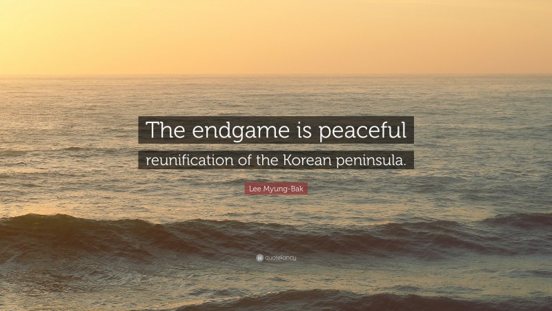 Lee Myung-Bak Quote: “The endgame is peaceful reunification of the Korean peninsula.”