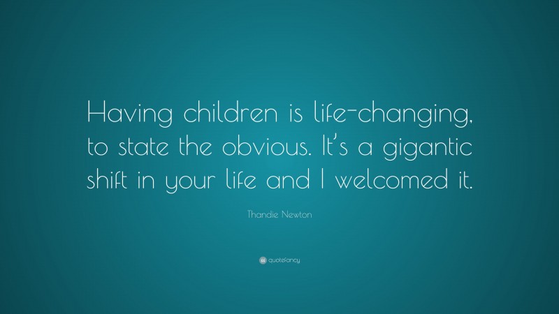 Thandie Newton Quote: “Having children is life-changing, to state the obvious. It’s a gigantic shift in your life and I welcomed it.”