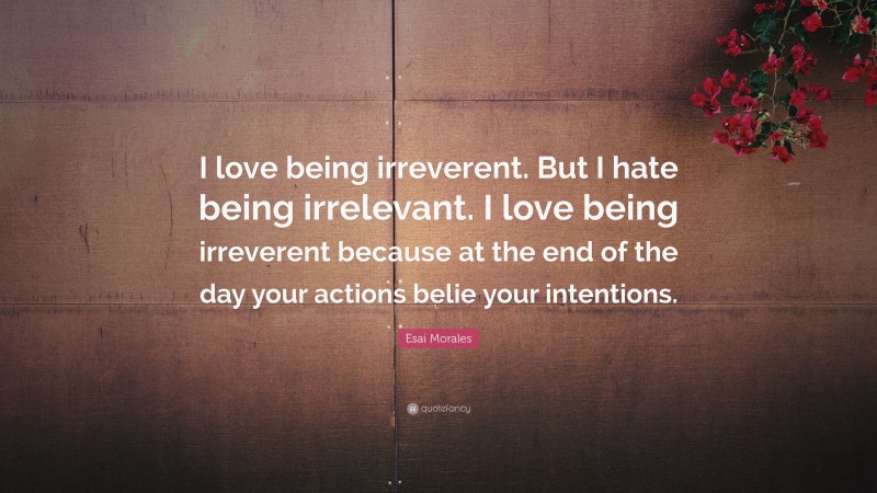 Esai Morales Quote: “I love being irreverent. But I hate being irrelevant. I love being irreverent because at the end of the day your actions belie your intentions.”