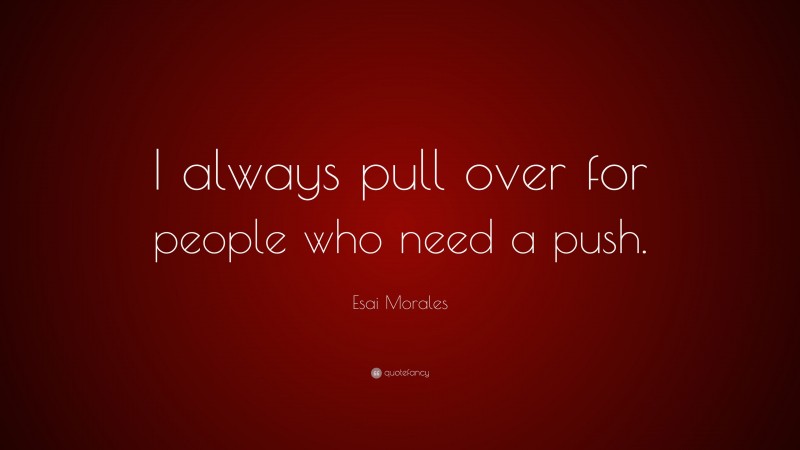 Esai Morales Quote: “I always pull over for people who need a push.”