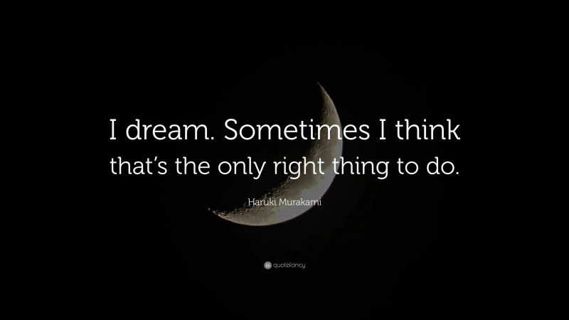 Haruki Murakami Quote: “I dream. Sometimes I think that’s the only right thing to do.”