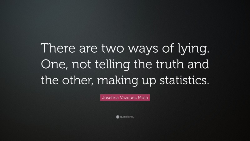 Josefina Vazquez Mota Quote: “There are two ways of lying. One, not telling the truth and the other, making up statistics.”