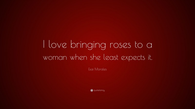 Esai Morales Quote: “I love bringing roses to a woman when she least expects it.”