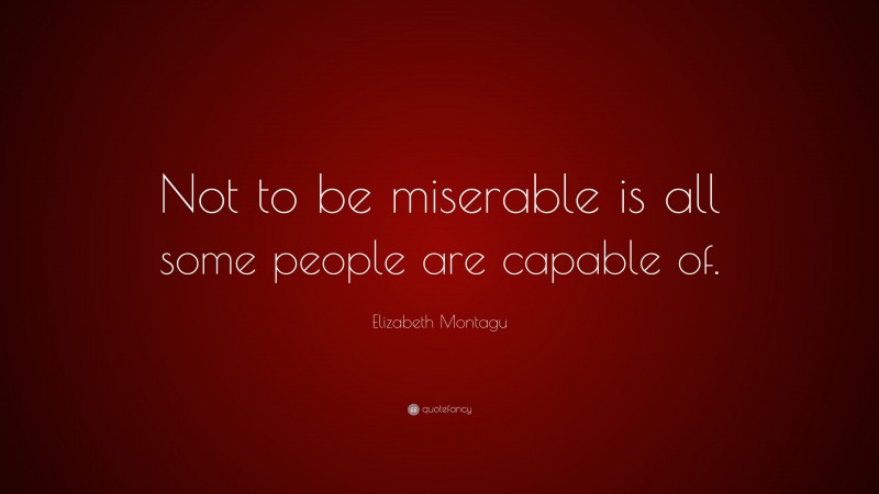 Elizabeth Montagu Quote: “Not to be miserable is all some people are capable of.”