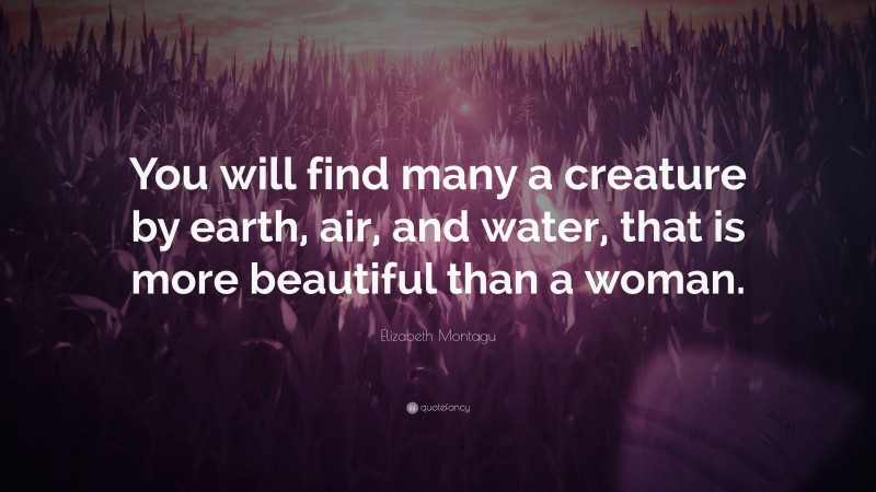 Elizabeth Montagu Quote: “You will find many a creature by earth, air, and water, that is more beautiful than a woman.”