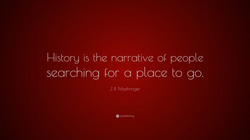 J. R. Moehringer Quote: “History is the narrative of people searching for a place to go.”