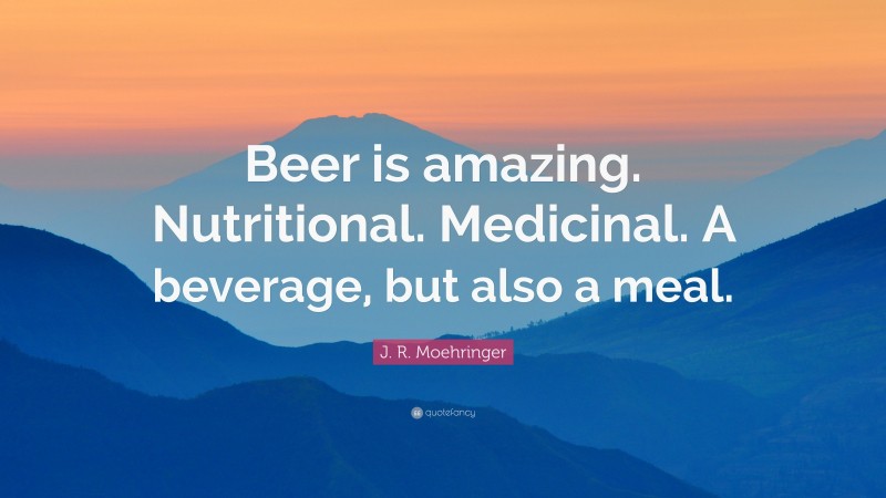 J. R. Moehringer Quote: “Beer is amazing. Nutritional. Medicinal. A beverage, but also a meal.”
