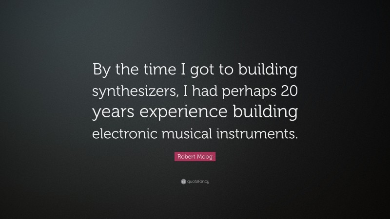 Robert Moog Quote: “By the time I got to building synthesizers, I had perhaps 20 years experience building electronic musical instruments.”