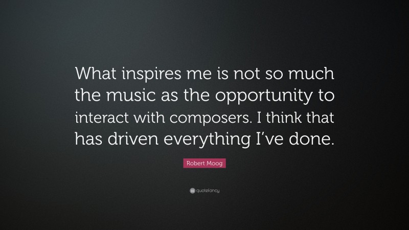 Robert Moog Quote: “What inspires me is not so much the music as the opportunity to interact with composers. I think that has driven everything I’ve done.”