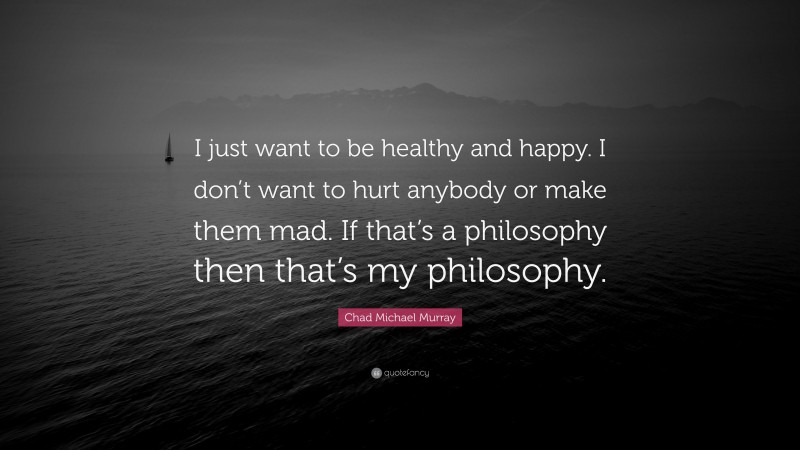 Chad Michael Murray Quote: “I just want to be healthy and happy. I don’t want to hurt anybody or make them mad. If that’s a philosophy then that’s my philosophy.”