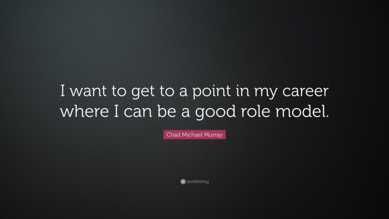 Chad Michael Murray Quote: “I want to get to a point in my career where I can be a good role model.”