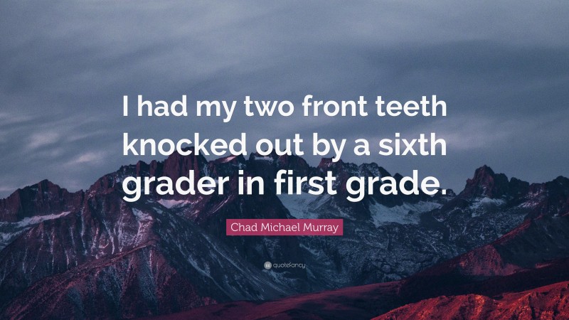 Chad Michael Murray Quote: “I had my two front teeth knocked out by a sixth grader in first grade.”