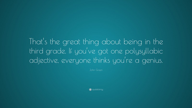 John Green Quote: “That’s the great thing about being in the third grade. If you’ve got one polysyllabic adjective, everyone thinks you’re a genius.”