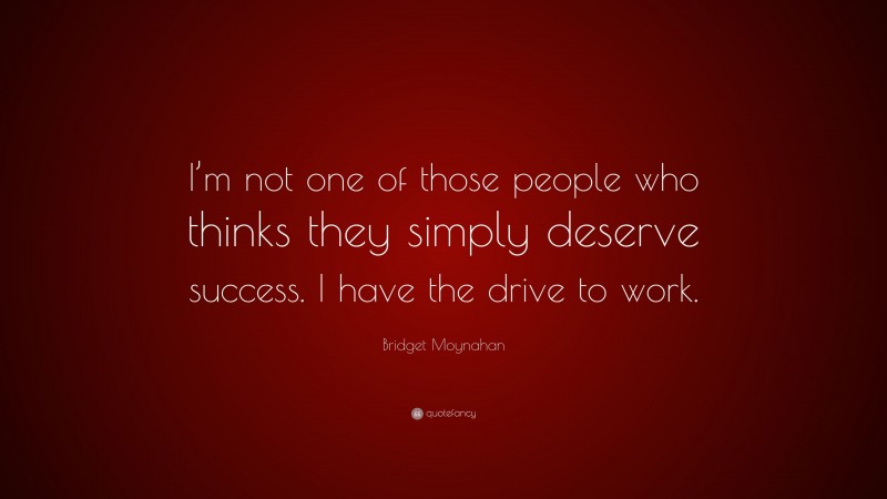 Bridget Moynahan Quote: “I’m not one of those people who thinks they simply deserve success. I have the drive to work.”