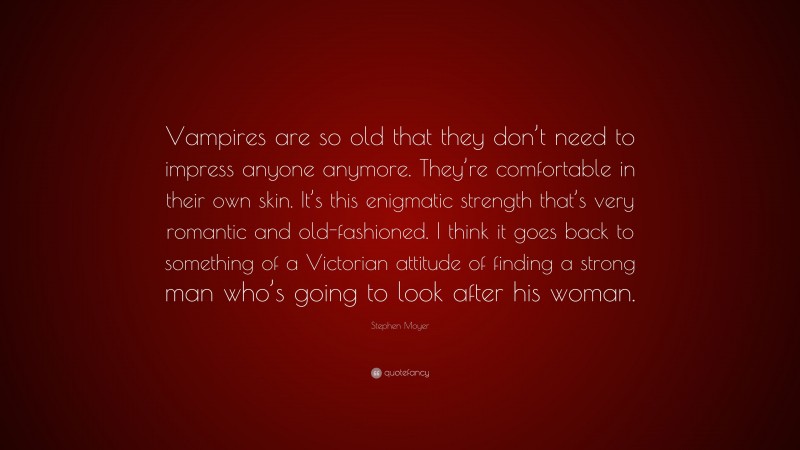 Stephen Moyer Quote: “Vampires are so old that they don’t need to impress anyone anymore. They’re comfortable in their own skin. It’s this enigmatic strength that’s very romantic and old-fashioned. I think it goes back to something of a Victorian attitude of finding a strong man who’s going to look after his woman.”